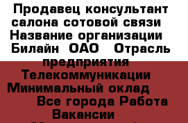 Продавец-консультант салона сотовой связи › Название организации ­ Билайн, ОАО › Отрасль предприятия ­ Телекоммуникации › Минимальный оклад ­ 11 000 - Все города Работа » Вакансии   . Мурманская обл.,Оленегорск г.